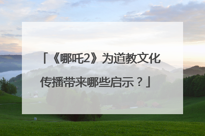 《哪吒2》为道教文化传播带来哪些启示？