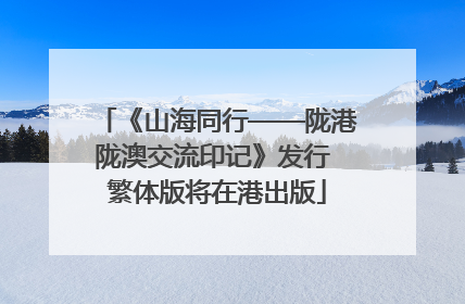 《山海同行——陇港陇澳交流印记》发行 繁体版将在港出版