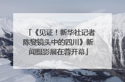 《见证！新华社记者陈燮镜头中的四川》新闻摄影展在蓉开幕