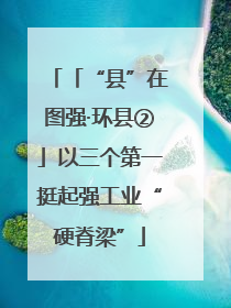 「“县”在图强·环县②」以三个第一挺起强工业“硬脊梁”