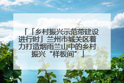 「乡村振兴示范带建设进行时」兰州市城关区着力打造烟雨兰山中的乡村振兴“样板间”