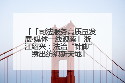 「司法服务高质量发展·媒体一线观察」浙江绍兴：法治“针脚”绣出纺织新天地