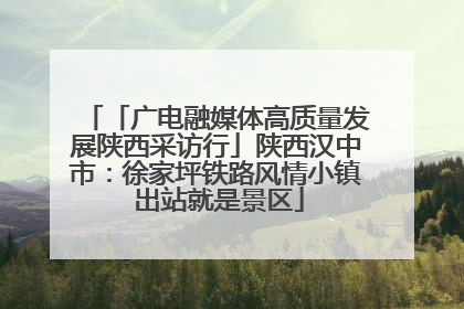 「广电融媒体高质量发展陕西采访行」陕西汉中市：徐家坪铁路风情小镇 出站就是景区