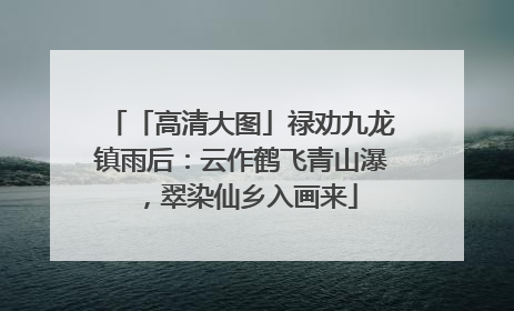 「高清大图」禄劝九龙镇雨后：云作鹤飞青山瀑，翠染仙乡入画来