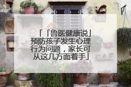 「鲁医健康说」预防孩子发生心理行为问题，家长可从这几方面着手