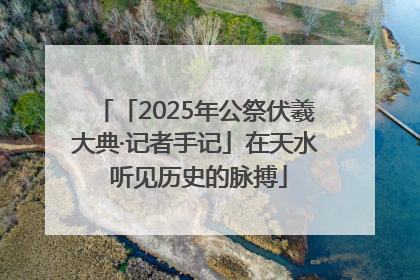 「2025年公祭伏羲大典·记者手记」在天水 听见历史的脉搏