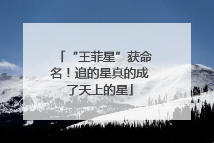 “王菲星”获命名！追的星真的成了天上的星
