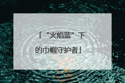 “火焰蓝”下的巾帼守护者