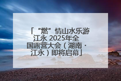 “燃”情山水乐游江永 2025年全国露营大会（湖南・江永）即将启幕