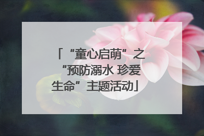 “童心启萌”之“预防溺水 珍爱生命”主题活动