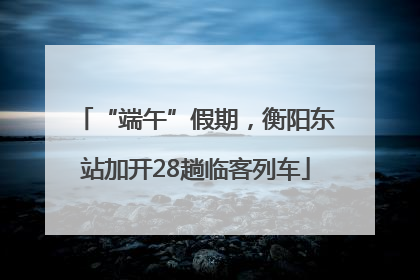 “端午”假期，衡阳东站加开28趟临客列车