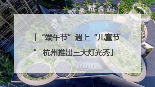“端午节”遇上“儿童节” 杭州推出三大灯光秀