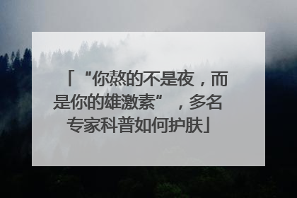 “你熬的不是夜，而是你的雄激素”，多名专家科普如何护肤