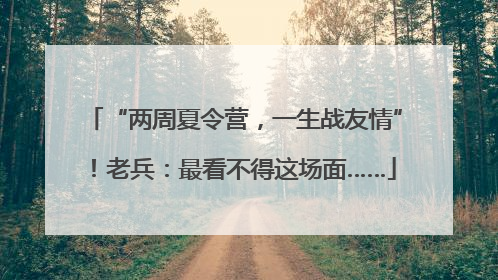 “两周夏令营，一生战友情”！老兵：最看不得这场面……