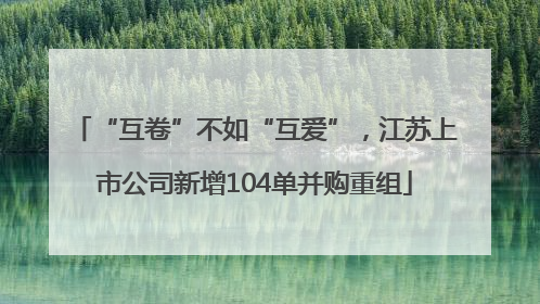 “互卷”不如“互爱”，江苏上市公司新增104单并购重组