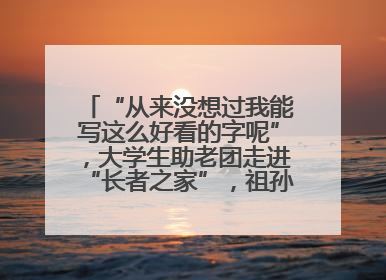 “从来没想过我能写这么好看的字呢”，大学生助老团走进“长者之家”，祖孙氛围感拉满