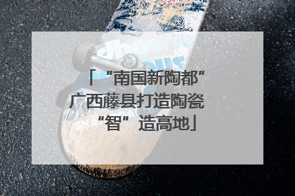 “南国新陶都”广西藤县打造陶瓷“智”造高地