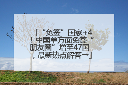 “免签”国家+4！中国单方面免签“朋友圈”增至47国，最新热点解答→
