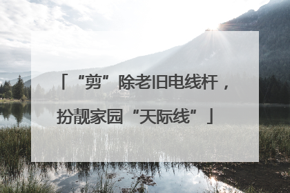 “剪”除老旧电线杆，扮靓家园“天际线”