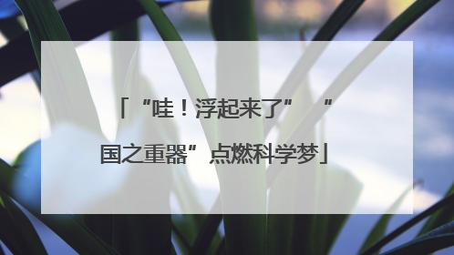 “哇！浮起来了” “国之重器”点燃科学梦