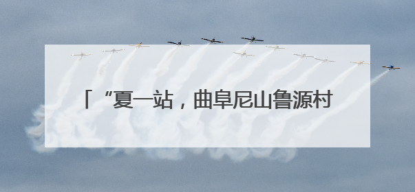 “夏一站，曲阜尼山鲁源村”文旅活动启幕 千年儒学脉络在泉城与尼山间流动