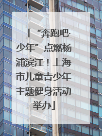 “奔跑吧·少年”点燃杨浦滨江！上海市儿童青少年主题健身活动举办