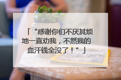 “感谢你们不厌其烦地一直劝我，不然我的血汗钱全没了！”