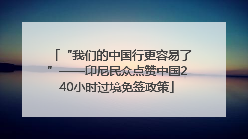 “我们的中国行更容易了”——印尼民众点赞中国240小时过境免签政策