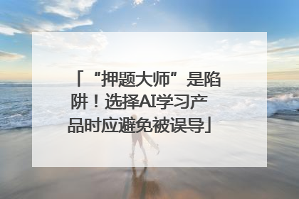 “押题大师”是陷阱！选择AI学习产品时应避免被误导