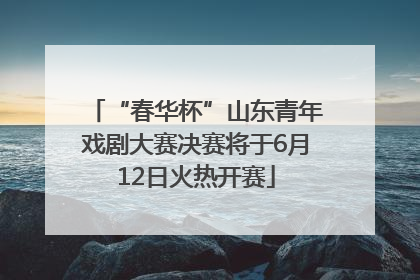 “春华杯”山东青年戏剧大赛决赛将于6月12日火热开赛