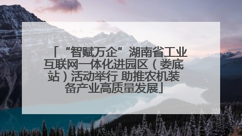 “智赋万企”湖南省工业互联网一体化进园区（娄底站）活动举行 助推农机装备产业高质量发展