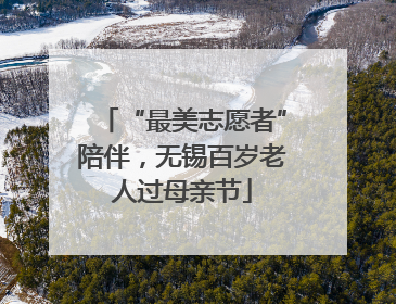 “最美志愿者”陪伴，无锡百岁老人过母亲节