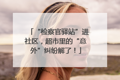 “检察官驿站”进社区，超市里的“意外”纠纷解了！