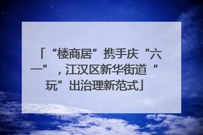 “楼商居”携手庆“六一”，江汉区新华街道“玩”出治理新范式