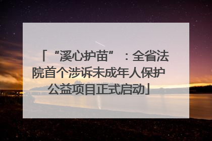 “溪心护苗”：全省法院首个涉诉未成年人保护公益项目正式启动