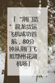 “荆门造”晨龙货运飞机成功首航，80分钟从荆门飞抵鄂州花湖机场