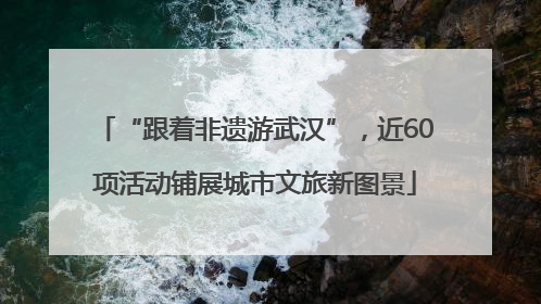 “跟着非遗游武汉”，近60项活动铺展城市文旅新图景