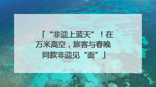 “非遗上蓝天”！在万米高空，旅客与春晚同款非遗见“面”