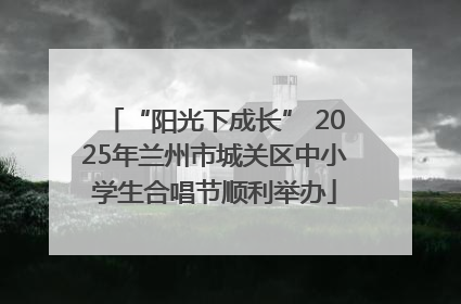 “阳光下成长” 2025年兰州市城关区中小学生合唱节顺利举办