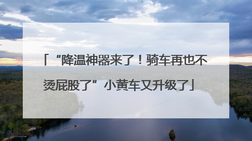 “降温神器来了！骑车再也不烫屁股了”小黄车又升级了