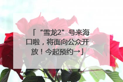 “雪龙2”号来海口啦，将面向公众开放！今起预约→