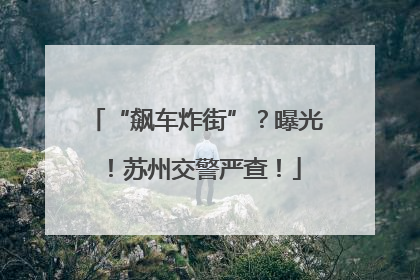 “飙车炸街”？曝光！苏州交警严查！