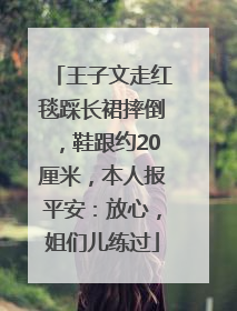 王子文走红毯踩长裙摔倒，鞋跟约20厘米，本人报平安：放心，姐们儿练过