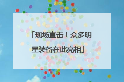 现场直击！众多明星装备在此亮相