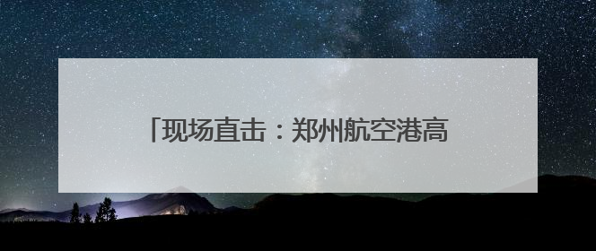 现场直击：郑州航空港高考考场外的“定海神针”