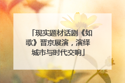 现实题材话剧《如歌》晋京展演，演绎城市与时代交响