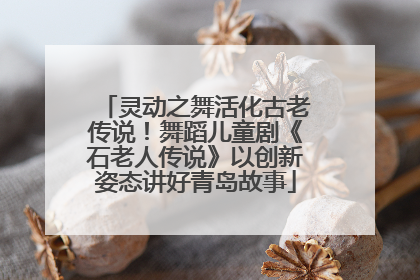 灵动之舞活化古老传说！舞蹈儿童剧《石老人传说》以创新姿态讲好青岛故事