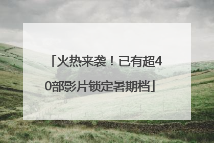 火热来袭！已有超40部影片锁定暑期档