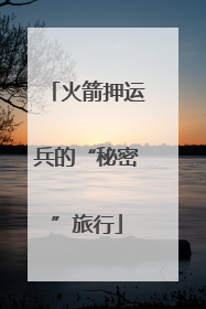 火箭押运兵的“秘密”旅行