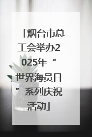 烟台市总工会举办2025年“世界海员日”系列庆祝活动
